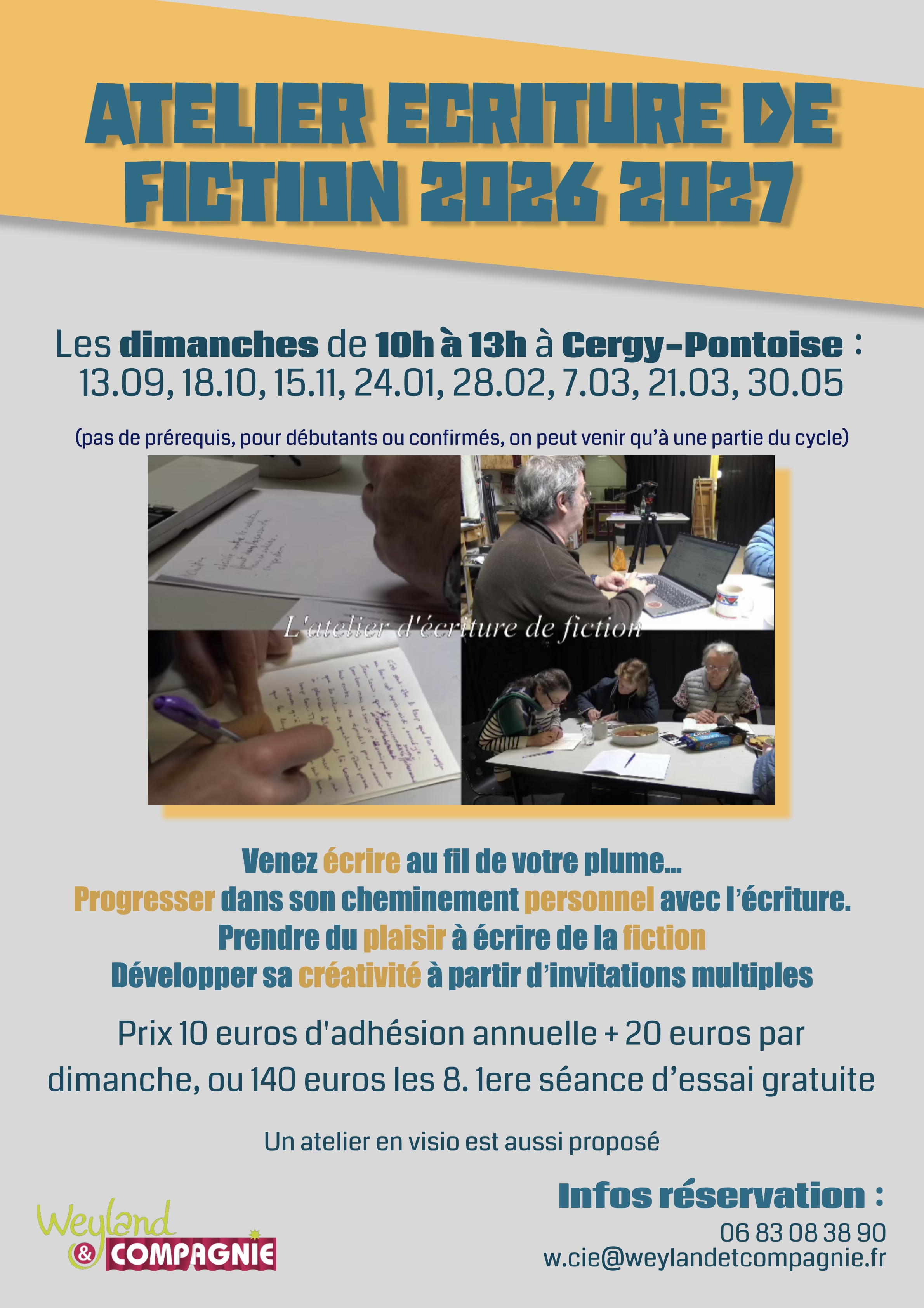 Flyer. De haut en bas: Atelier écriture de fiction 2026 2027. Les dimanches de 10h à 13h à Cergy-Pontoise.dates: 13/09, 18/10, 24/01, 28/02, 7/03, 21/03, 30/05. Venez écrire au fil de votre plume... Progresser dans son cheminement personnel avec l'écriture. Prendre du plaisir à écrire de la fiction. Développer sa créativité à partir d'invitation multiples. Prix: 10€ d'adhésion annuelle + 20€ par dimanche, ou 140€ les 8. 1ère séance d'essai gratuite. Un atelier en visio est aussi proposé. Infos et réservation au 06 83 08 38 90 ou à w.cie@weylandetcompagnie.fr